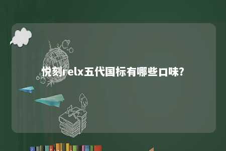 悦刻relx五代国标有哪些口味	？ 
